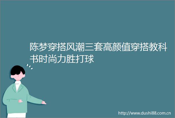 陈梦穿搭风潮三套高颜值穿搭教科书时尚力胜打球