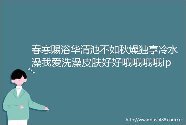 春寒赐浴华清池不如秋燥独享冷水澡我爱洗澡皮肤好好哦哦哦哦ipanda熊猫频道的微博视频
