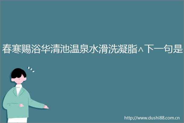 春寒赐浴华清池温泉水滑洗凝脂∧下一句是