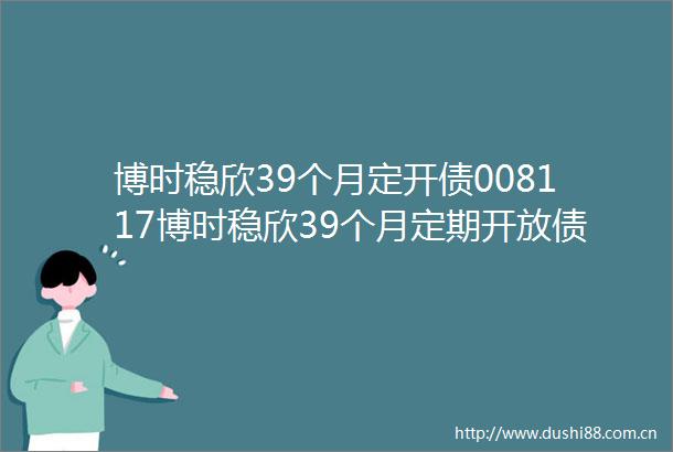 博时稳欣39个月定开债008117博时稳欣39个月定期开放债券型证券投资基金基金产品资料概要更新