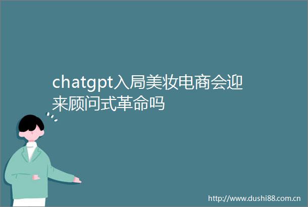 chatgpt入局美妆电商会迎来顾问式革命吗