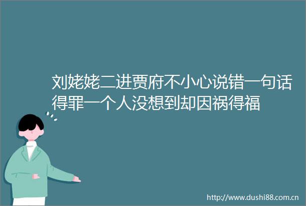 刘姥姥二进贾府不小心说错一句话得罪一个人没想到却因祸得福