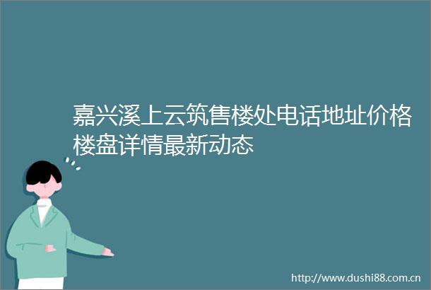 嘉兴溪上云筑售楼处电话地址价格楼盘详情最新动态