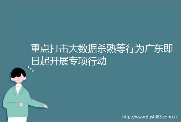 重点打击大数据杀熟等行为广东即日起开展专项行动