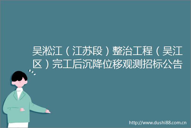 吴淞江（江苏段）整治工程（吴江区）完工后沉降位移观测招标公告