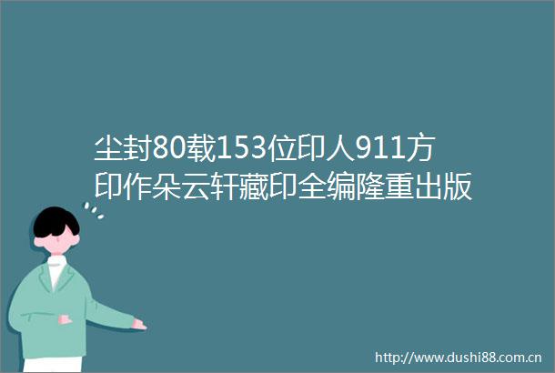 尘封80载153位印人911方印作朵云轩藏印全编隆重出版