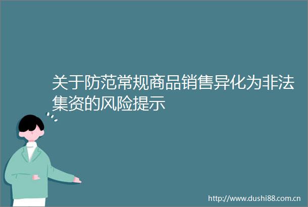 关于防范常规商品销售异化为集资的风险提示