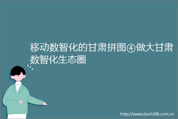 移动数智化的甘肃拼图④做大甘肃数智化生态圈