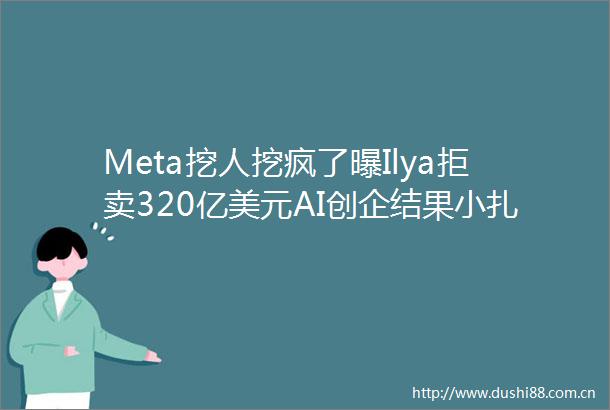 Meta挖人挖疯了曝Ilya拒卖320亿美元AI创企结果小扎反手挖走其CEO