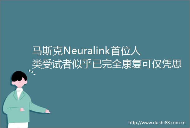 马斯克Neuralink首位人类受试者似乎已完全康复可仅凭思维在电脑屏幕操控鼠标