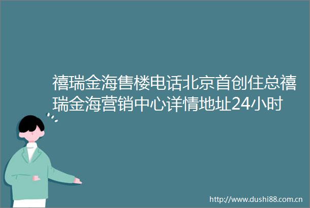 禧瑞金海售楼电话北京首创住总禧瑞金海营销中心详情地址24小时电话解析