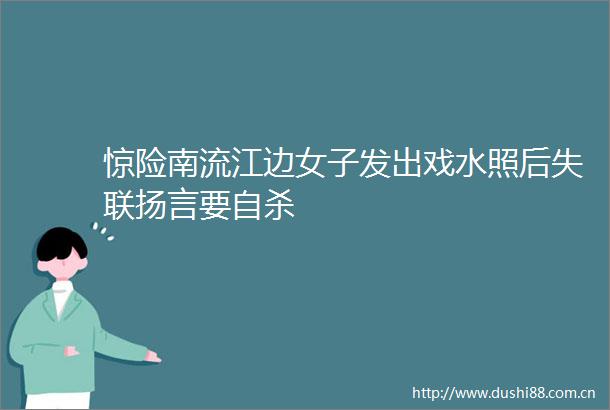 惊险南流江边女子发出戏水照后失联扬言要