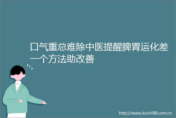 口气重总难除中医提醒脾胃运化差一个方法助改善