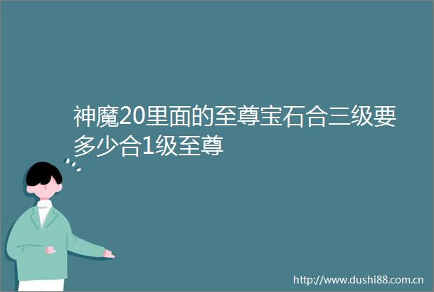 神魔20里面的至尊宝石合三级要多少合1级至尊