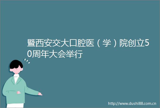 暨西安交大口腔医（学）院创立50周年大会举行