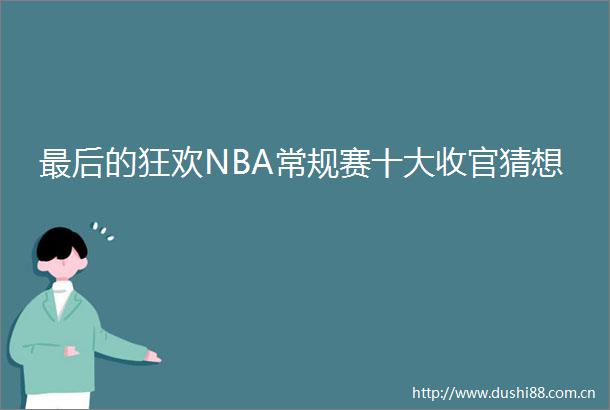 最后的狂欢NBA常规赛十大收官猜想