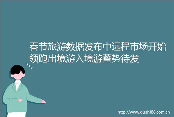 春节旅游数据发布中远程市场开始领跑出境游入境游蓄势待发