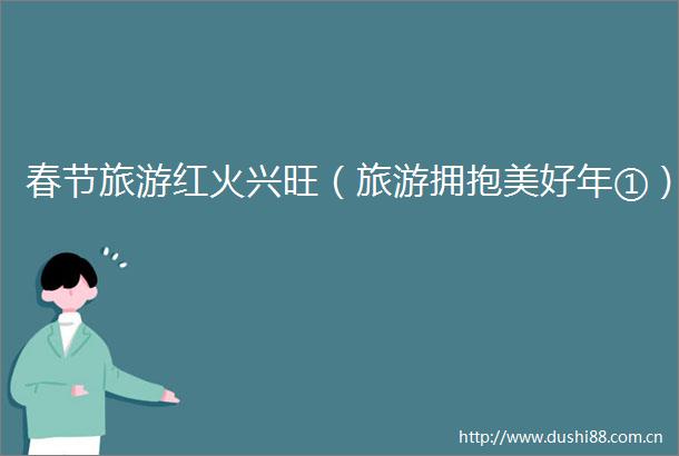 春节旅游红火兴旺（旅游拥抱美好年①）