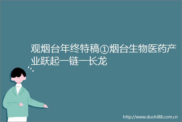 观烟台年终特稿①烟台生物医药产业跃起一链一长龙