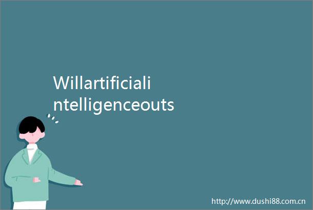 Willartificialintelligenceoutsmarthumankind