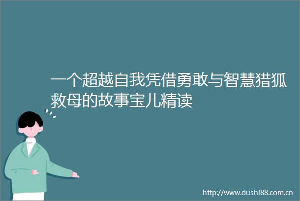 一个超越自我凭借勇敢与智慧猎狐救母的故事宝儿精读