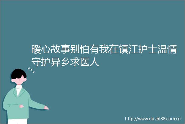 暖心故事别怕有我在镇江护士温情守护异乡求医人