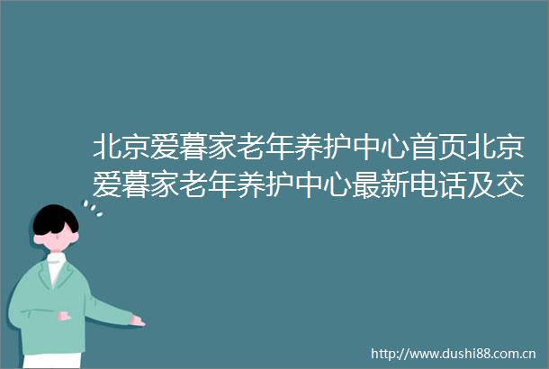 北京爱暮家老年养护中心首页北京爱暮家老年养护中心最新电话及交通路线