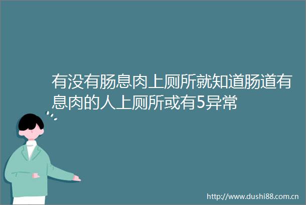有没有肠息肉上厕所就知道肠道有息肉的人上厕所或有5异常