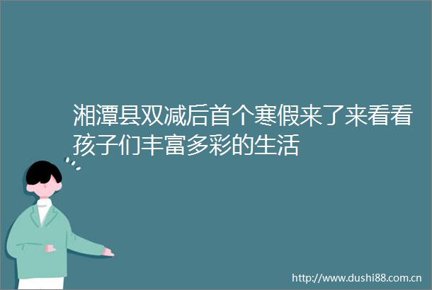 湘潭县双减后首个寒假来了来看看孩子们丰富多彩的生活