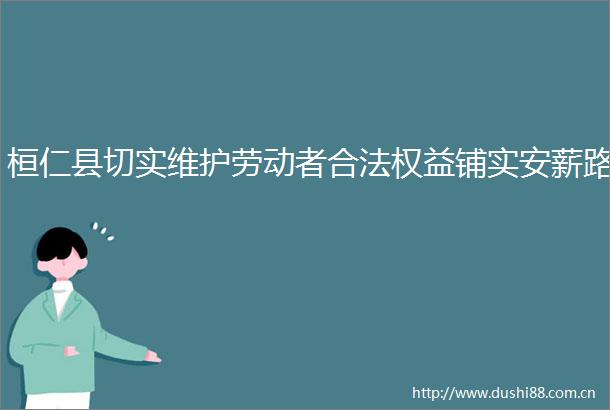 桓仁县切实维护劳动者合法权益铺实安薪路