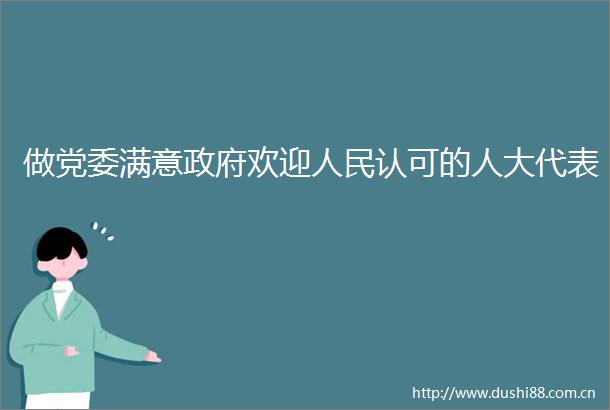 做党委满意欢迎认可的人大代表
