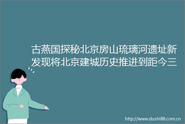 古燕国探秘北京房山琉璃河遗址新发现将北京建城历史推进到距今三千多年前西周时期