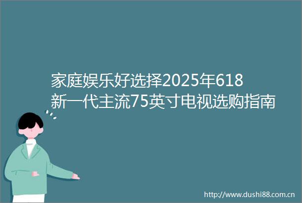 家庭娱乐好选择2025年618新一代主流75英寸电视选购指南推荐