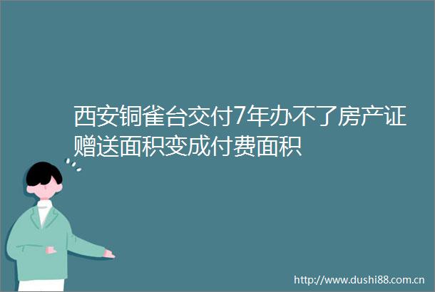 西安铜雀台交付7年办不了房产证赠送面积变成付费面积