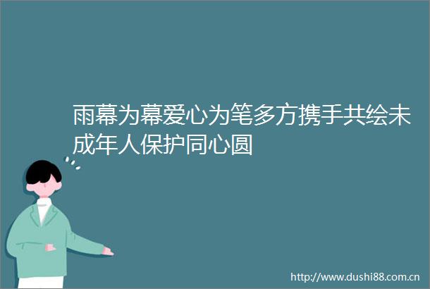雨幕为幕爱心为笔多方携手共绘未成年人保护同心圆