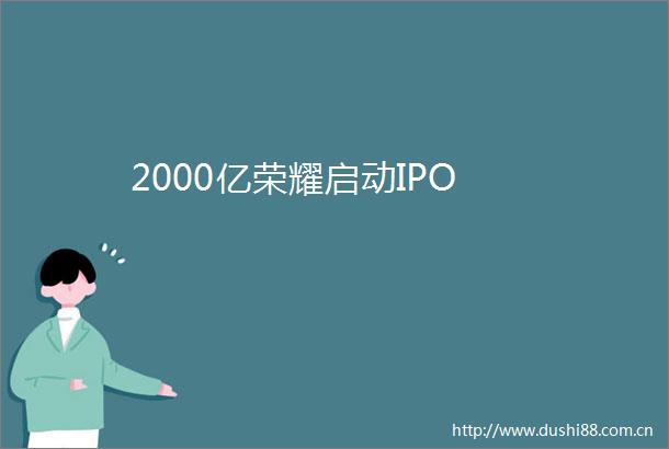 2000亿荣耀启动IPO