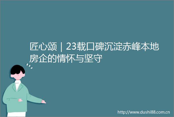 匠心颂｜23载口碑沉淀赤峰本地房企的情怀与坚守
