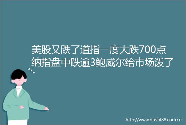 美股又跌了道指一度大跌700点纳指盘中跌逾3鲍威尔给市场泼了一盆冷水这个品种却一枝独秀逆势大涨