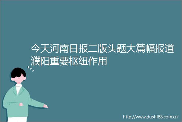 今天河南日报二版头题大篇幅报道濮阳重要枢纽作用