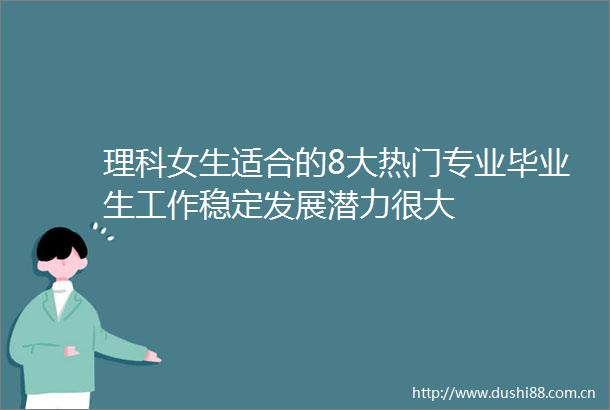 理科女生适合的8大热门专业毕业生工作稳定发展潜力很大