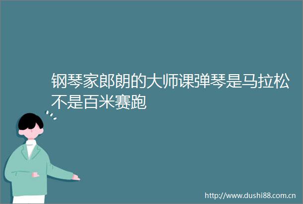 钢琴家郎朗的大师课弹琴是马拉松不是百米赛跑
