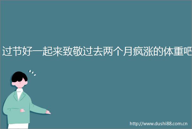 过节好一起来致敬过去两个月疯涨的体重吧