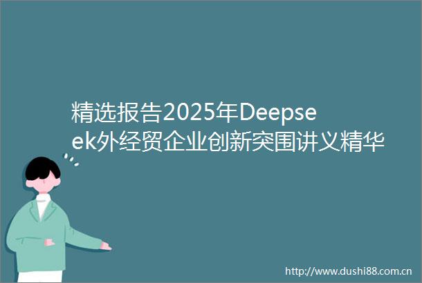 精选报告2025年Deepseek外经贸企业创新突围讲义精华全版附PDF下载