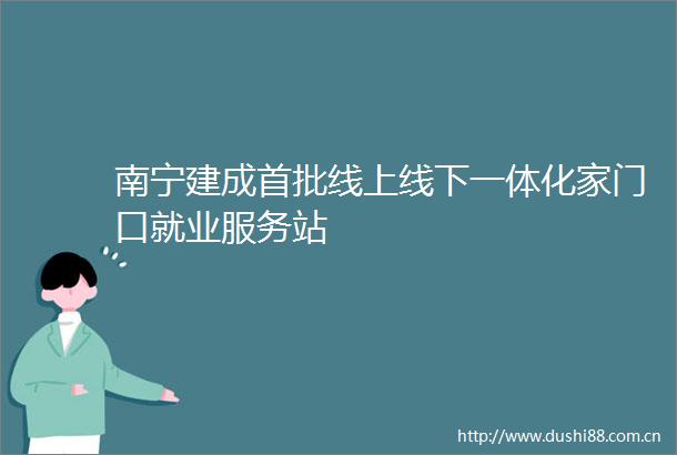 南宁建成首批线上线下一体化家门口就业服务站