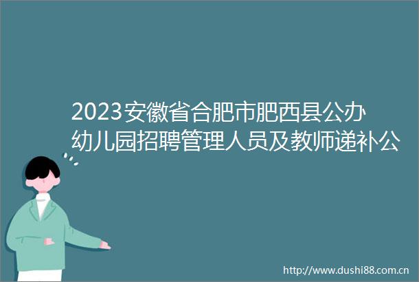 2023安徽省合肥市肥西县公办幼儿园招聘管理人员及教师递补公示（三）