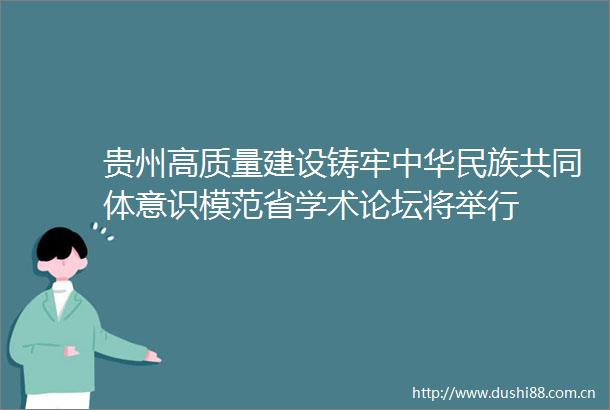 贵州高质量建设铸牢中华民族共同体意识模范省学术论坛将举行