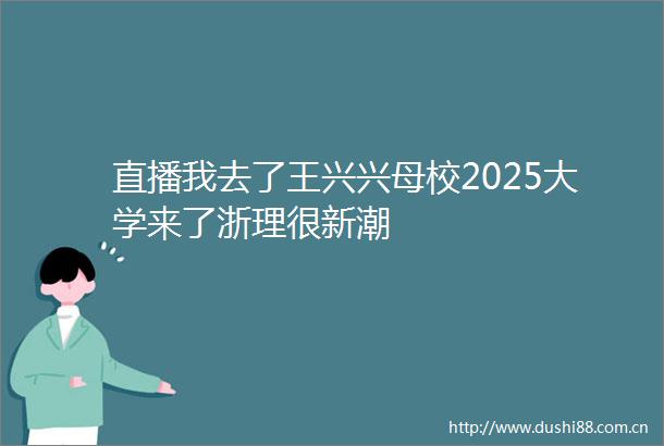 直播我去了王兴兴母校2025大学来了浙理很新潮