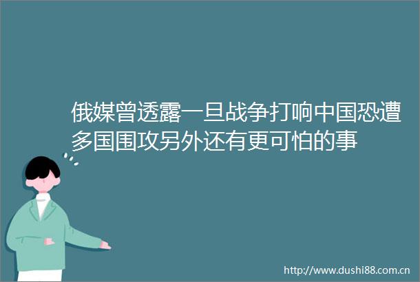 俄媒曾透露一旦战争打响恐遭多国围攻另外还有更可怕的事