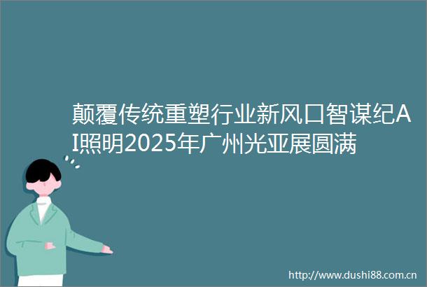 颠覆传统重塑行业新风口智谋纪AI照明2025年广州光亚展圆满收官