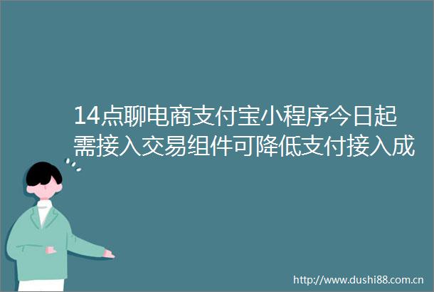 14点聊电商支付宝小程序今日起需接入交易组件可降低支付接入成本